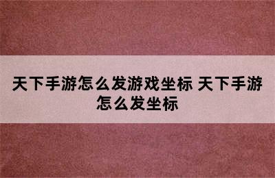 天下手游怎么发游戏坐标 天下手游怎么发坐标